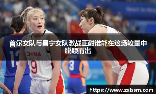 首尔女队与昌宁女队激战正酣谁能在这场较量中脱颖而出